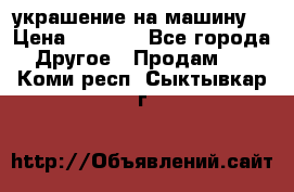 украшение на машину  › Цена ­ 2 000 - Все города Другое » Продам   . Коми респ.,Сыктывкар г.